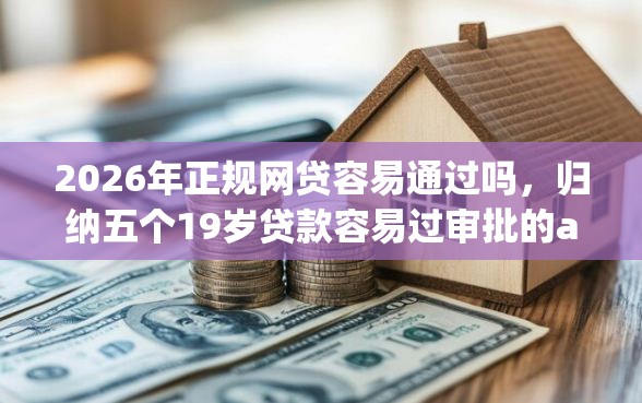 2026年正规网贷容易通过吗，归纳五个19岁贷款容易过审批的app
