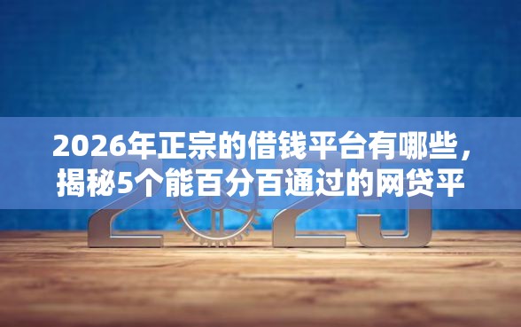 2026年正宗的借钱平台有哪些，揭秘5个能百分百通过的网贷平台