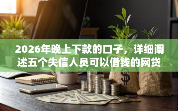 2026年晚上下款的口子，详细阐述五个失信人员可以借钱的网贷app