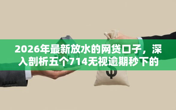 2026年最新放水的网贷口子，深入剖析五个714无视逾期秒下的软件