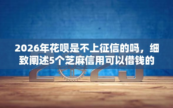 2026年花呗是不上征信的吗，细致阐述5个芝麻信用可以借钱的平台