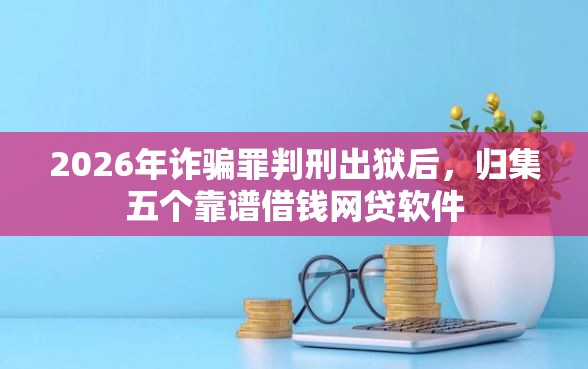 2026年诈骗罪判刑出狱后，归集五个靠谱借钱网贷软件