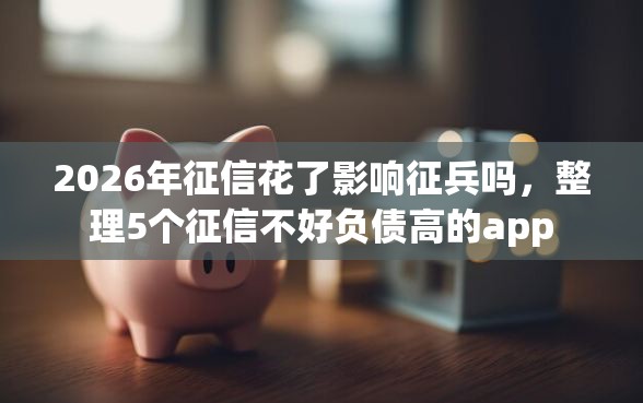 2026年征信花了影响征兵吗，整理5个征信不好负债高的app