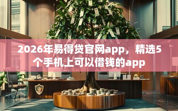 2026年易得贷官网app，精选5个手机上可以借钱的app