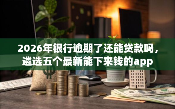 2026年银行逾期了还能贷款吗，遴选五个最新能下来钱的app