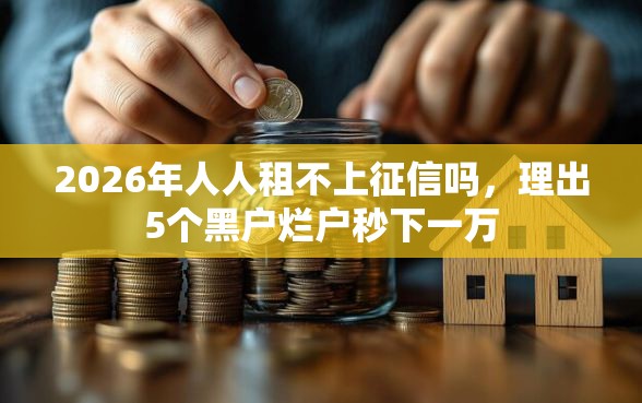 2026年人人租不上征信吗，理出5个黑户烂户秒下一万