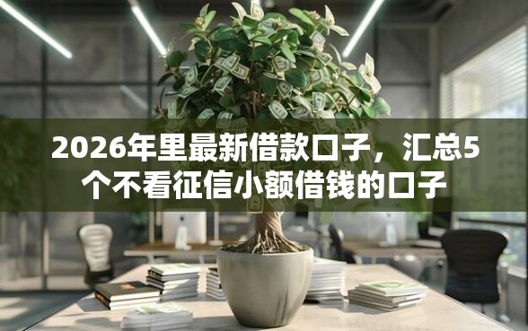 2026年里最新借款口子，汇总5个不看征信小额借钱的口子