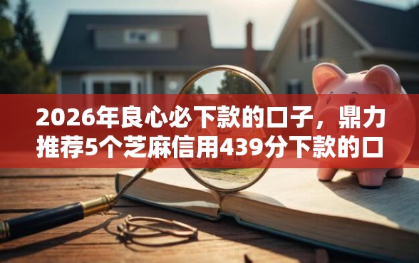 2026年良心必下款的口子，鼎力推荐5个芝麻信用439分下款的口子