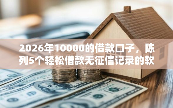 2026年10000的借款口子，陈列5个轻松借款无征信记录的软件