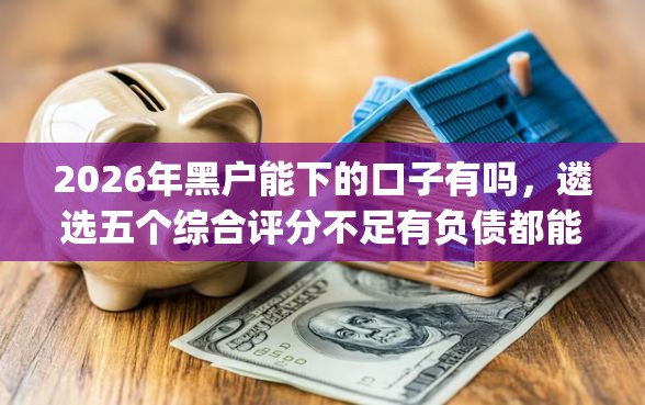 2026年黑户能下的口子有吗，遴选五个综合评分不足有负债都能下款app