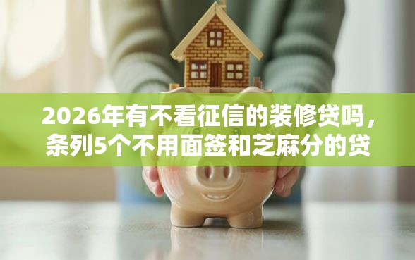 2026年有不看征信的装修贷吗，条列5个不用面签和芝麻分的贷款软件