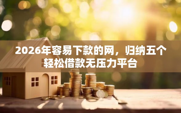 2026年容易下款的网，归纳五个轻松借款无压力平台