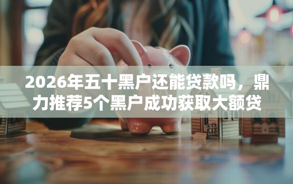 2026年五十黑户还能贷款吗，鼎力推荐5个黑户成功获取大额贷款的软件