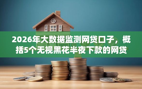 2026年大数据监测网贷口子，概括5个无视黑花半夜下款的网贷app