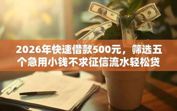 2026年快速借款500元，筛选五个急用小钱不求征信流水轻松贷的平台