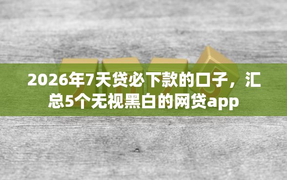 2026年7天贷必下款的口子，汇总5个无视黑白的网贷app