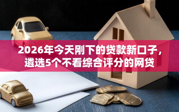 2026年今天刚下的贷款新口子，遴选5个不看综合评分的网贷