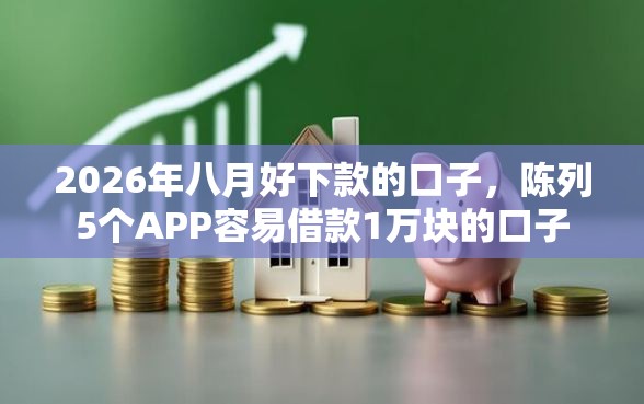 2026年八月好下款的口子，陈列5个APP容易借款1万块的口子