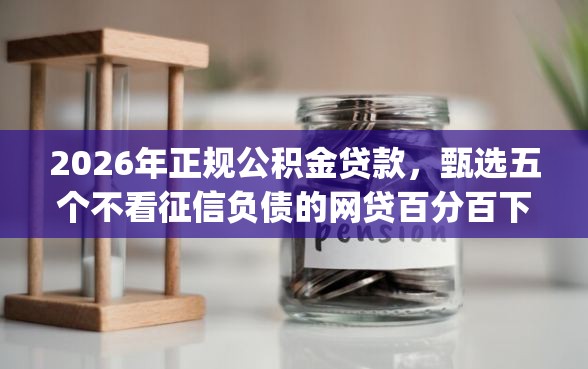 2026年正规公积金贷款，甄选五个不看征信负债的网贷百分百下款app