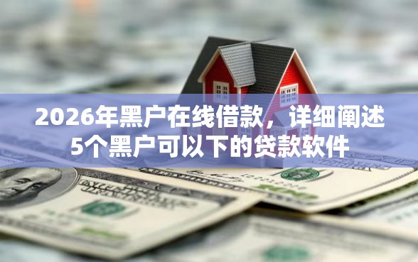 2026年黑户在线借款，详细阐述5个黑户可以下的贷款软件