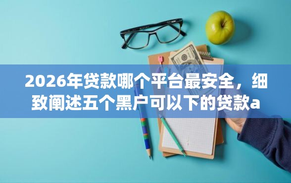 2026年贷款哪个平台最安全，细致阐述五个黑户可以下的贷款app