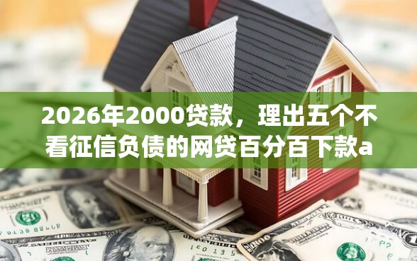 2026年2000贷款，理出五个不看征信负债的网贷百分百下款app