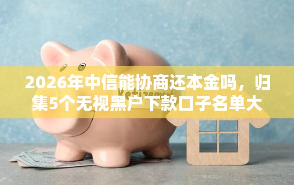 2026年中信能协商还本金吗，归集5个无视黑户下款口子名单大全