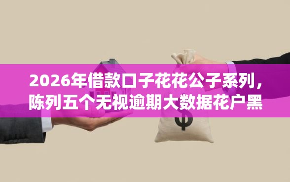 2026年借款口子花花公子系列，陈列五个无视逾期大数据花户黑户app