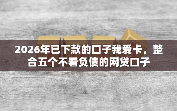 2026年已下款的口子我爱卡，整合五个不看负债的网贷口子