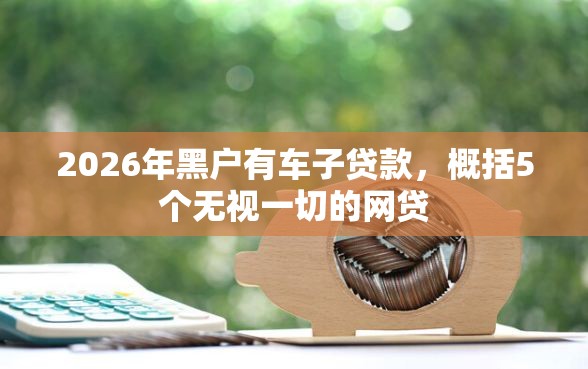 2026年黑户有车子贷款，概括5个无视一切的网贷