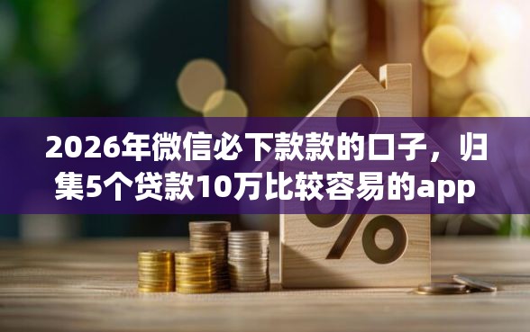 2026年微信必下款款的口子，归集5个贷款10万比较容易的app