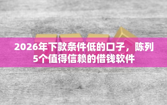 2026年下款条件低的口子，陈列5个值得信赖的借钱软件