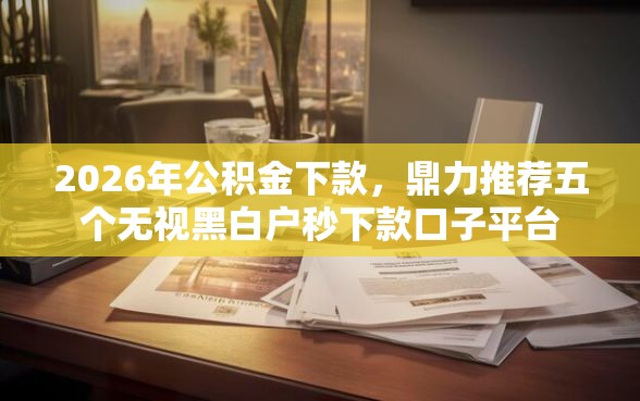 2026年公积金下款，鼎力推荐五个无视黑白户秒下款口子平台