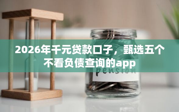 2026年千元贷款口子，甄选五个不看负债查询的app