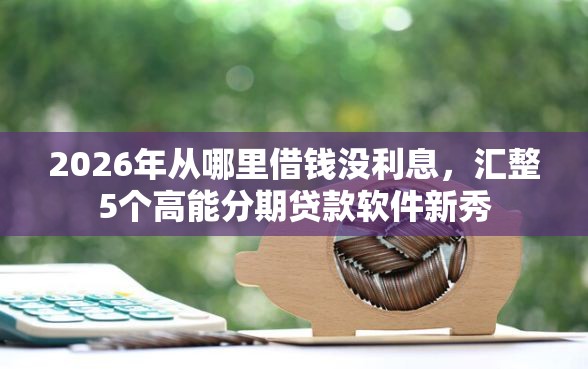 2026年从哪里借钱没利息，汇整5个高能分期贷款软件新秀