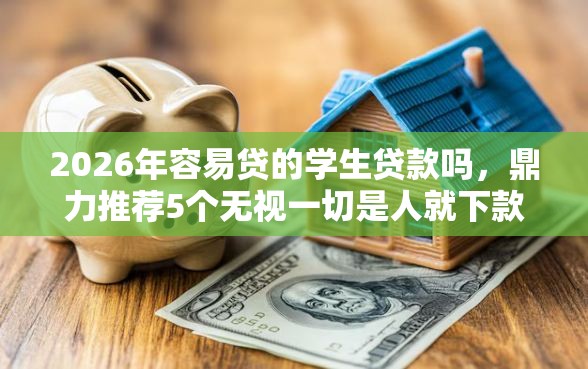 2026年容易贷的学生贷款吗，鼎力推荐5个无视一切是人就下款