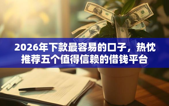 2026年下款最容易的口子，热忱推荐五个值得信赖的借钱平台