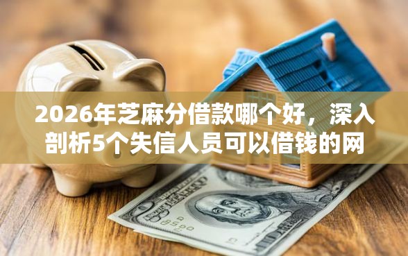 2026年芝麻分借款哪个好，深入剖析5个失信人员可以借钱的网贷软件