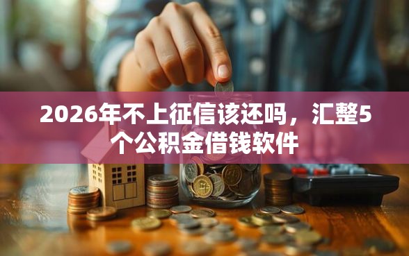 2026年不上征信该还吗,汇整5个公积金借钱软件 2026年不上征信该还吗,汇整5个公积金借钱软件