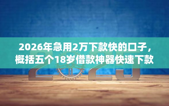 2026年急用2万下款快的口子，概括五个18岁借款神器快速下款app