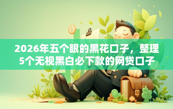 2026年五个眼的黑花口子，整理5个无视黑白必下款的网贷口子