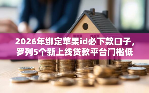 2026年绑定苹果id必下款口子，罗列5个新上线贷款平台门槛低平台