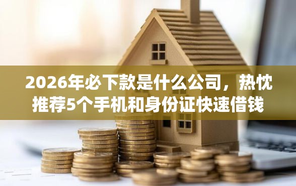 2026年必下款是什么公司，热忱推荐5个手机和身份证快速借钱app