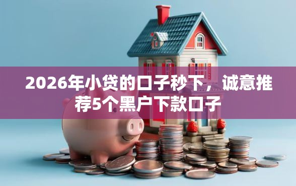 2026年小贷的口子秒下，诚意推荐5个黑户下款口子