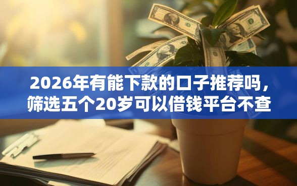 2026年有能下款的口子推荐吗，筛选五个20岁可以借钱平台不查征信的口子