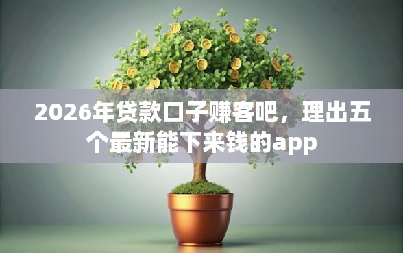 2026年贷款口子赚客吧，理出五个最新能下来钱的app
