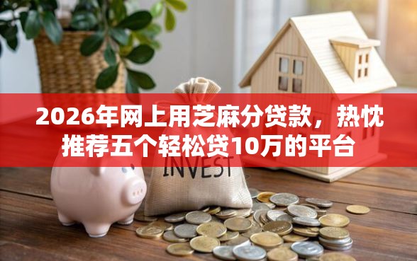 2026年网上用芝麻分贷款，热忱推荐五个轻松贷10万的平台