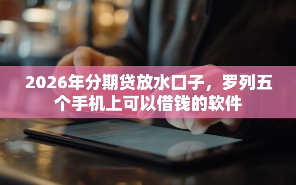 2026年分期贷放水口子，罗列五个手机上可以借钱的软件