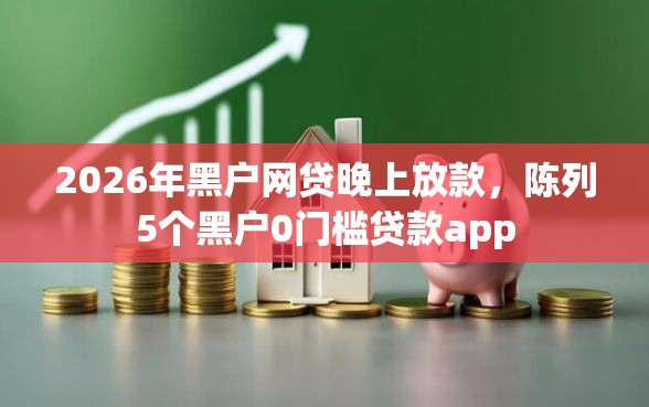 2026年黑户网贷晚上放款，陈列5个黑户0门槛贷款app