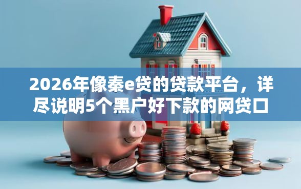 2026年像秦e贷的贷款平台，详尽说明5个黑户好下款的网贷口子